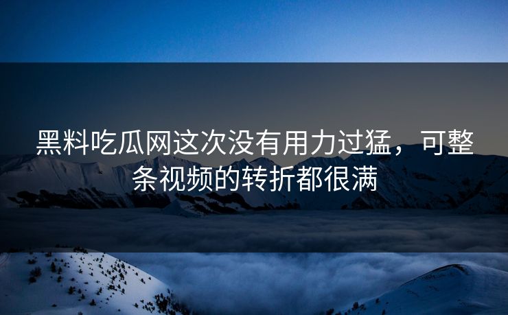 黑料吃瓜网这次没有用力过猛，可整条视频的转折都很满