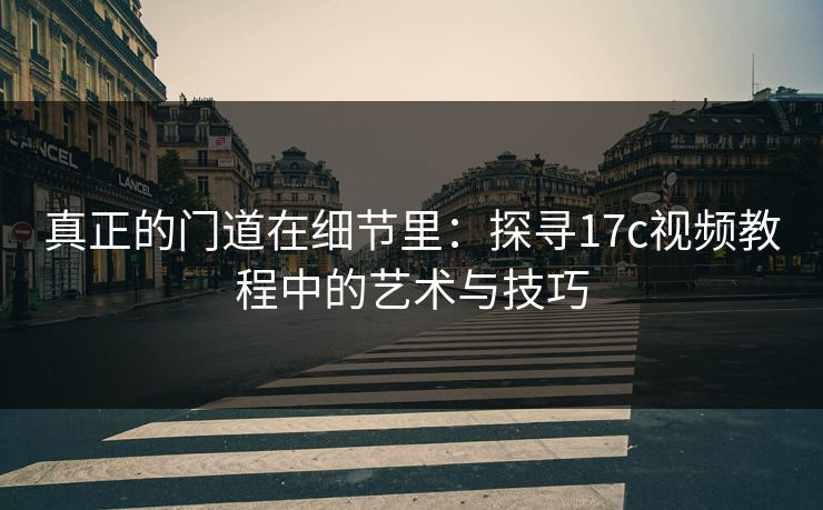 真正的门道在细节里：探寻17c视频教程中的艺术与技巧