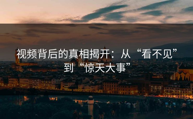 视频背后的真相揭开：从“看不见”到“惊天大事”