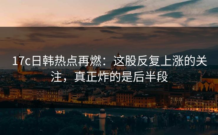 17c日韩热点再燃：这股反复上涨的关注，真正炸的是后半段
