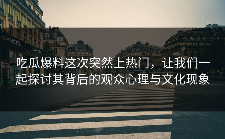 吃瓜爆料这次突然上热门，让我们一起探讨其背后的观众心理与文化现象