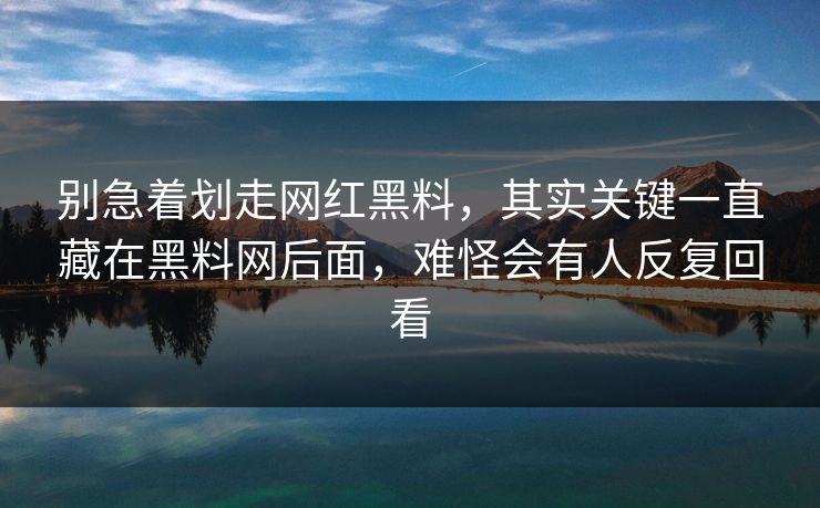 别急着划走网红黑料，其实关键一直藏在黑料网后面，难怪会有人反复回看