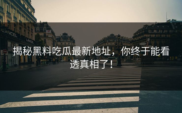 揭秘黑料吃瓜最新地址，你终于能看透真相了！