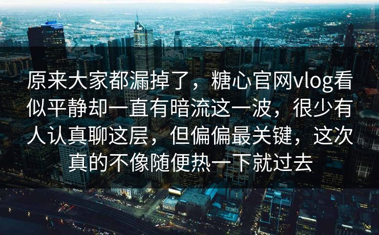 原来大家都漏掉了,糖心官网vlog看似平静却一直有暗流这一波,很少有人认真聊这层,但偏偏最关键,这次真的不像随便热一下就过去 原来大家都漏掉了,糖心官网vlog看似平静却一直有暗流这一波,很少有人认真聊这层,但偏偏最关键,这次真的不像随便热一下就过去