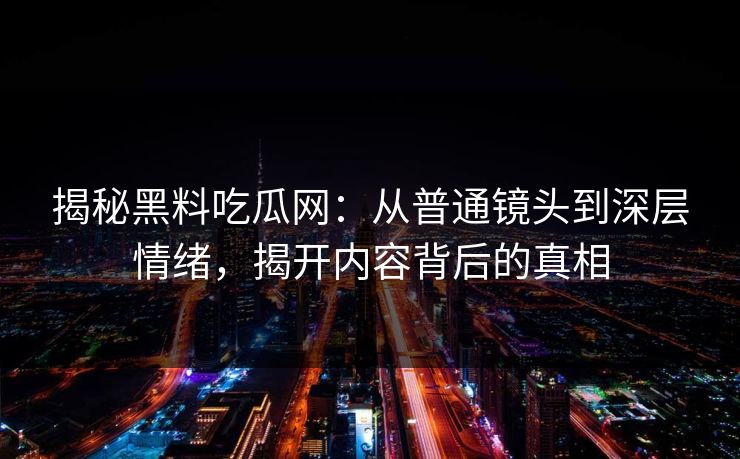 揭秘黑料吃瓜网：从普通镜头到深层情绪，揭开内容背后的真相