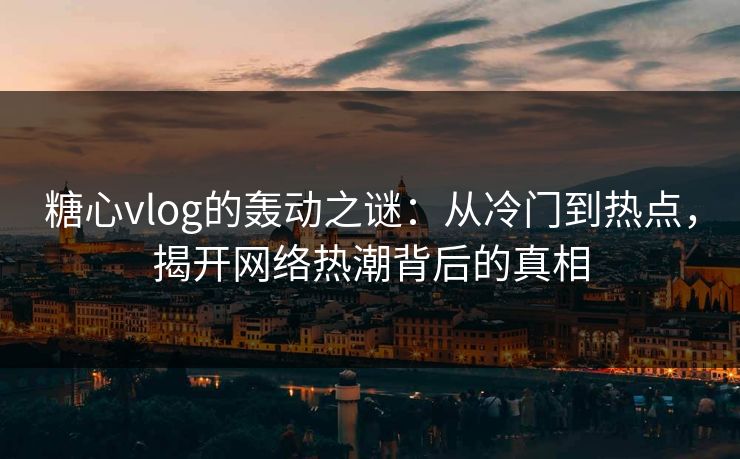 糖心vlog的轰动之谜：从冷门到热点，揭开网络热潮背后的真相
