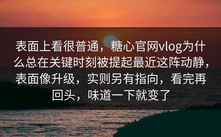 表面上看很普通，糖心官网vlog为什么总在关键时刻被提起最近这阵动静，表面像升级，实则另有指向，看完再回头，味道一下就变了