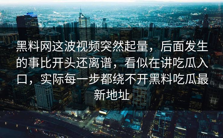 黑料网这波视频突然起量，后面发生的事比开头还离谱，看似在讲吃瓜入口，实际每一步都绕不开黑料吃瓜最新地址