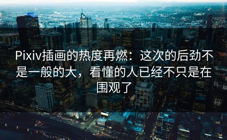Pixiv插画的热度再燃：这次的后劲不是一般的大，看懂的人已经不只是在围观了