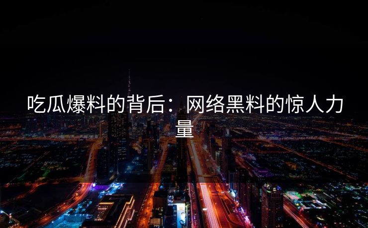 吃瓜爆料的背后：网络黑料的惊人力量