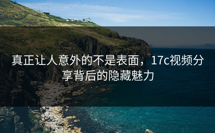 真正让人意外的不是表面，17c视频分享背后的隐藏魅力