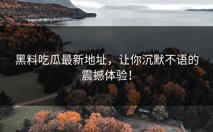 黑料吃瓜最新地址，让你沉默不语的震撼体验！