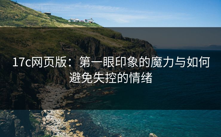 17c网页版：第一眼印象的魔力与如何避免失控的情绪