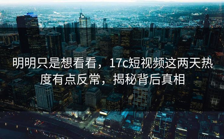 明明只是想看看，17c短视频这两天热度有点反常，揭秘背后真相