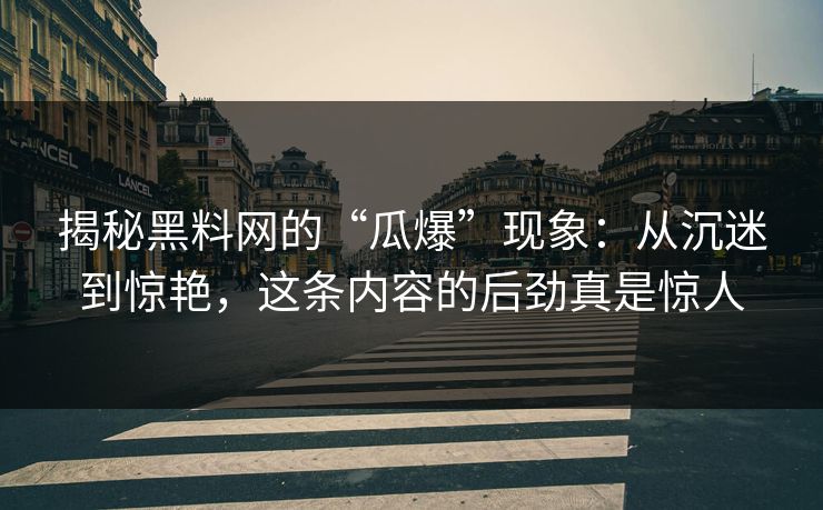 揭秘黑料网的“瓜爆”现象：从沉迷到惊艳，这条内容的后劲真是惊人