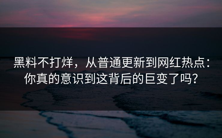 黑料不打烊，从普通更新到网红热点：你真的意识到这背后的巨变了吗？