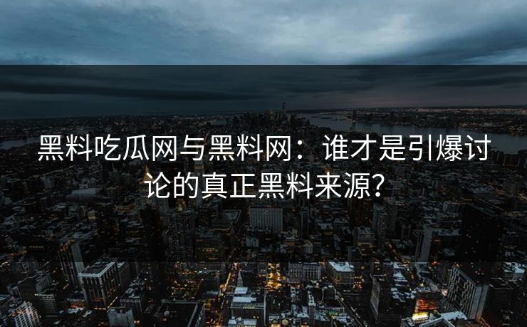 黑料吃瓜网与黑料网：谁才是引爆讨论的真正黑料来源？