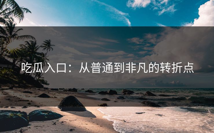 吃瓜入口：从普通到非凡的转折点