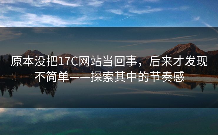 原本没把17C网站当回事，后来才发现不简单——探索其中的节奏感