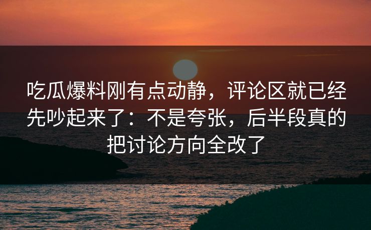 吃瓜爆料刚有点动静，评论区就已经先吵起来了：不是夸张，后半段真的把讨论方向全改了