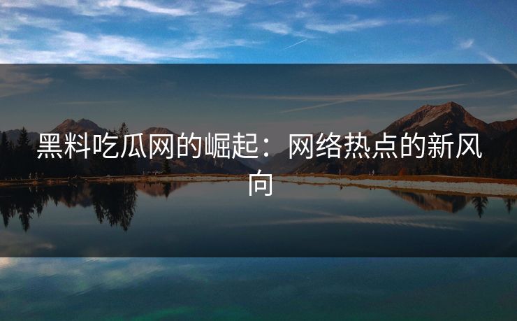 黑料吃瓜网的崛起：网络热点的新风向