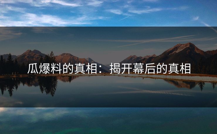 瓜爆料的真相：揭开幕后的真相