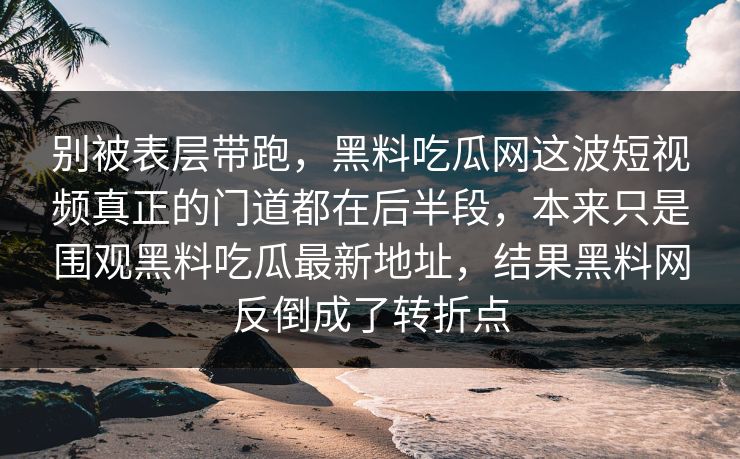 别被表层带跑，黑料吃瓜网这波短视频真正的门道都在后半段，本来只是围观黑料吃瓜最新地址，结果黑料网反倒成了转折点