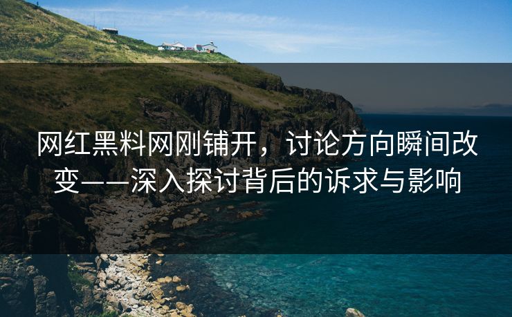 网红黑料网刚铺开，讨论方向瞬间改变——深入探讨背后的诉求与影响