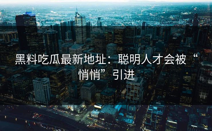 黑料吃瓜最新地址：聪明人才会被“悄悄”引进