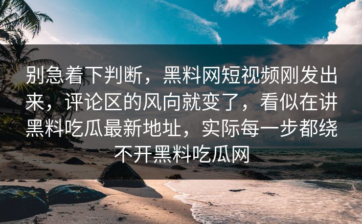 别急着下判断，黑料网短视频刚发出来，评论区的风向就变了，看似在讲黑料吃瓜最新地址，实际每一步都绕不开黑料吃瓜网