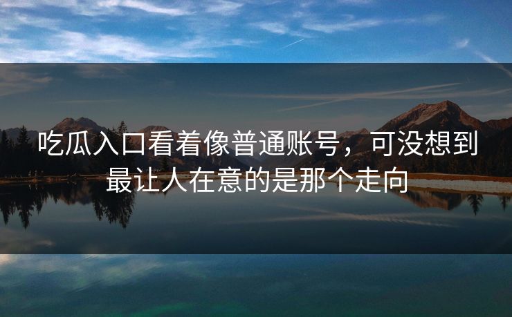 吃瓜入口看着像普通账号，可没想到最让人在意的是那个走向