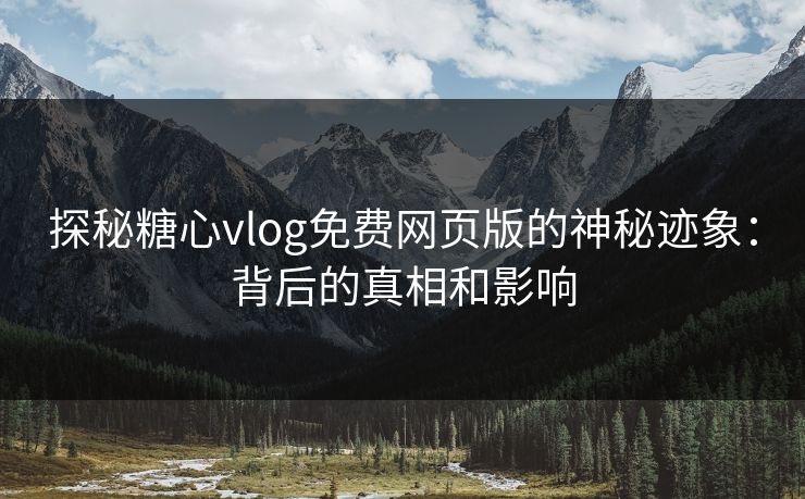 探秘糖心vlog免费网页版的神秘迹象：背后的真相和影响