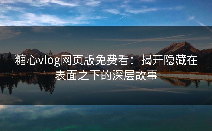 糖心vlog网页版免费看：揭开隐藏在表面之下的深层故事