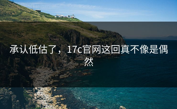 承认低估了，17c官网这回真不像是偶然