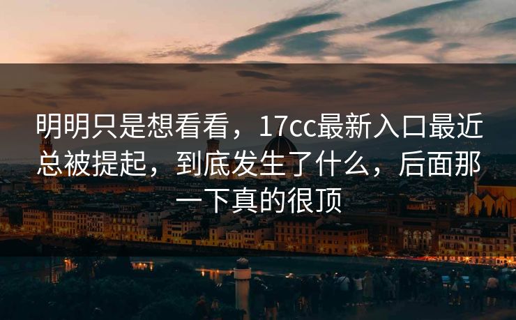 明明只是想看看，17cc最新入口最近总被提起，到底发生了什么，后面那一下真的很顶