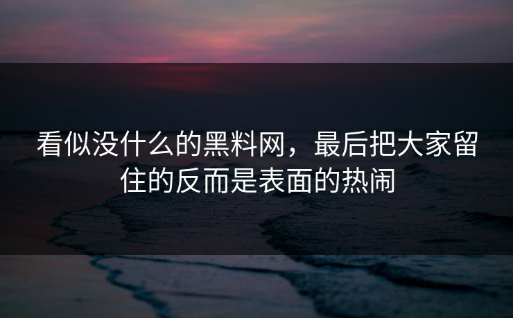看似没什么的黑料网，最后把大家留住的反而是表面的热闹