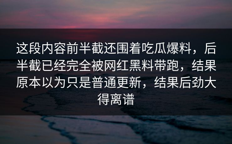 这段内容前半截还围着吃瓜爆料，后半截已经完全被网红黑料带跑，结果原本以为只是普通更新，结果后劲大得离谱