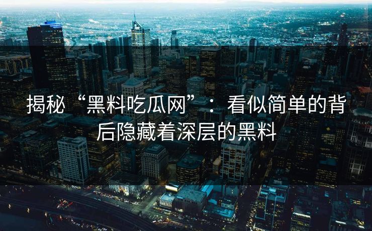 揭秘“黑料吃瓜网”：看似简单的背后隐藏着深层的黑料