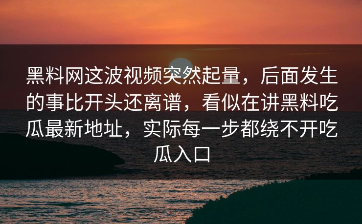 黑料网这波视频突然起量，后面发生的事比开头还离谱，看似在讲黑料吃瓜最新地址，实际每一步都绕不开吃瓜入口