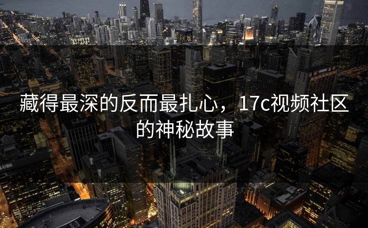 藏得最深的反而最扎心，17c视频社区的神秘故事
