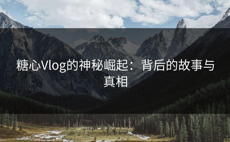 糖心Vlog的神秘崛起：背后的故事与真相