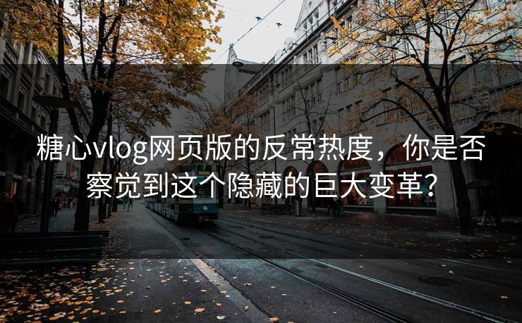 糖心vlog网页版的反常热度，你是否察觉到这个隐藏的巨大变革？