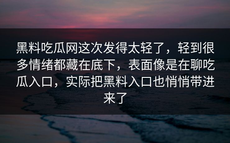 黑料吃瓜网这次发得太轻了，轻到很多情绪都藏在底下，表面像是在聊吃瓜入口，实际把黑料入口也悄悄带进来了