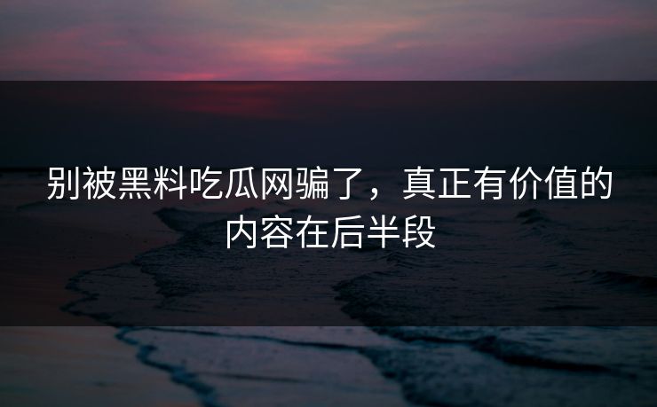 别被黑料吃瓜网骗了，真正有价值的内容在后半段