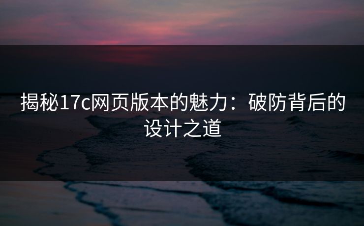 揭秘17c网页版本的魅力：破防背后的设计之道