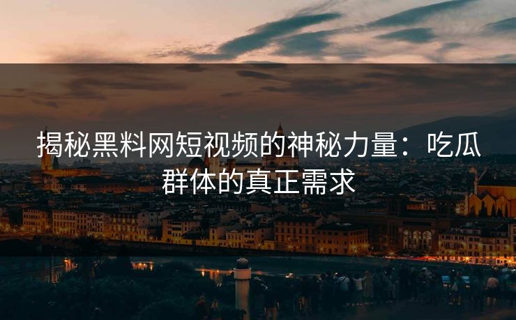 揭秘黑料网短视频的神秘力量：吃瓜群体的真正需求
