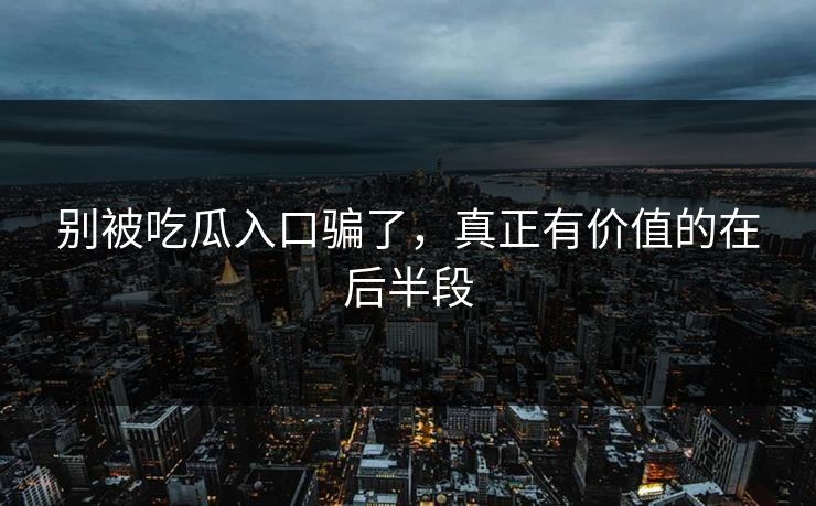 别被吃瓜入口骗了，真正有价值的在后半段