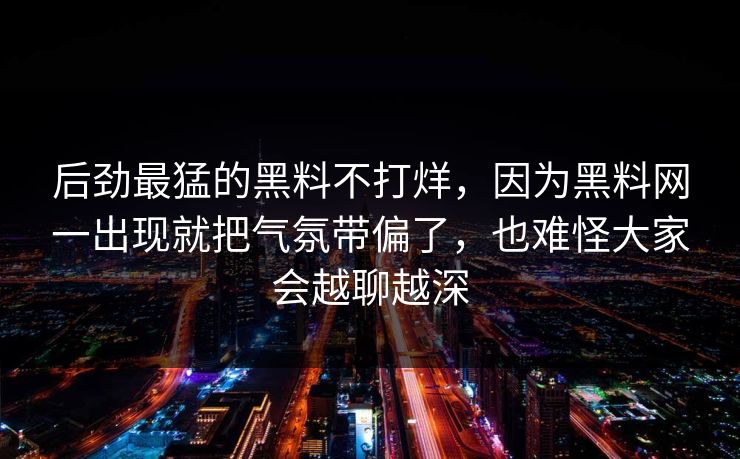 后劲最猛的黑料不打烊，因为黑料网一出现就把气氛带偏了，也难怪大家会越聊越深