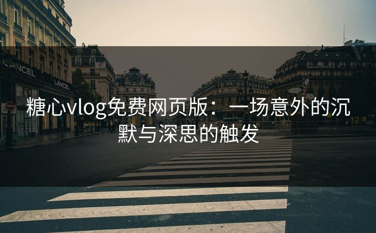 糖心vlog免费网页版：一场意外的沉默与深思的触发