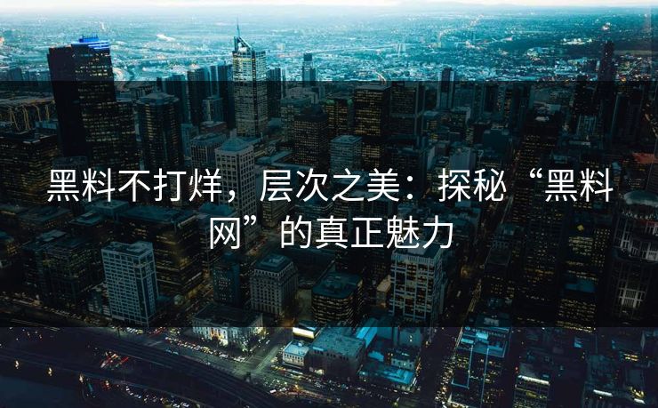 黑料不打烊，层次之美：探秘“黑料网”的真正魅力